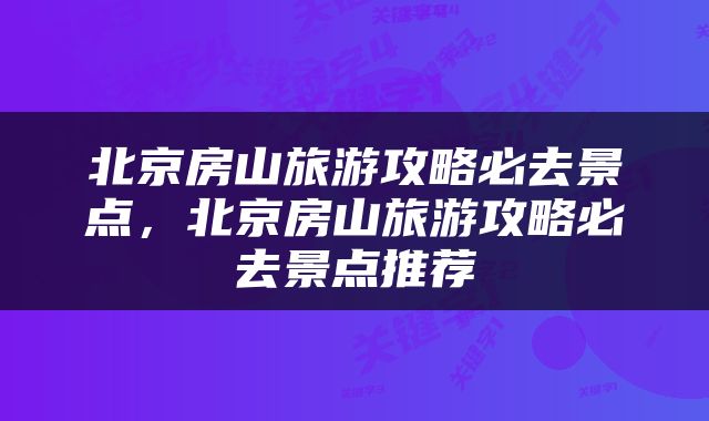 北京房山旅游攻略必去景点，北京房山旅游攻略必去景点推荐