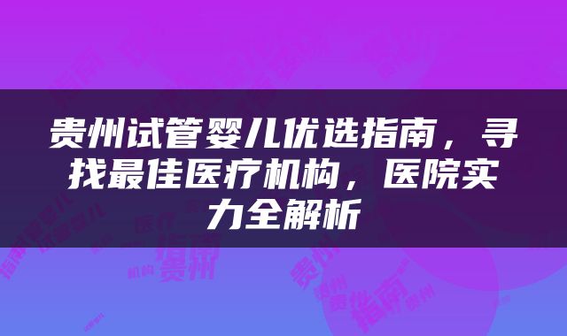 贵州试管婴儿优选指南，寻找最佳医疗机构，医院实力全解析