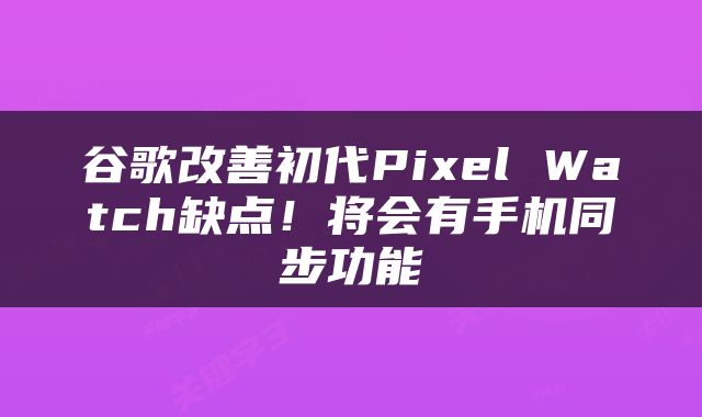 谷歌改善初代Pixel Watch缺点！将会有手机同步功能