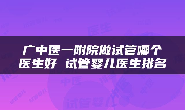 广中医一附院做试管哪个医生好 试管婴儿医生排名