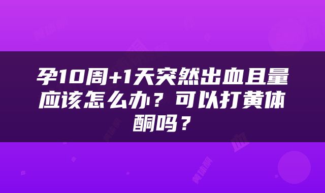 孕10周+1天突然出血且量应该怎么办？可以打黄体酮吗？