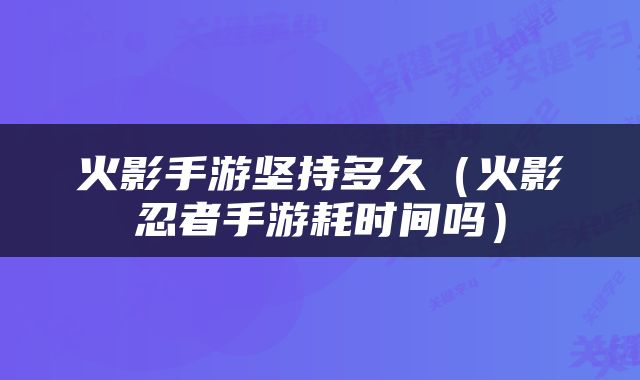 火影手游坚持多久（火影忍者手游耗时间吗）
