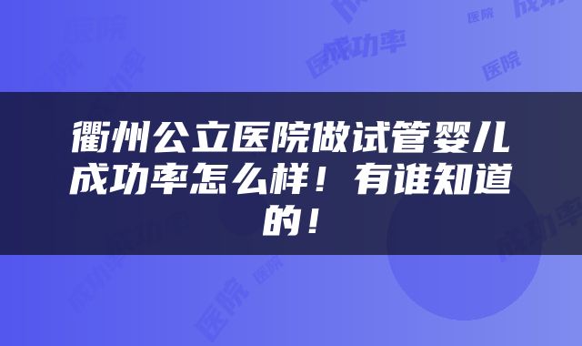 衢州公立医院做试管婴儿成功率怎么样！有谁知道的！