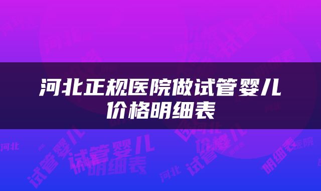 河北正规医院做试管婴儿价格明细表