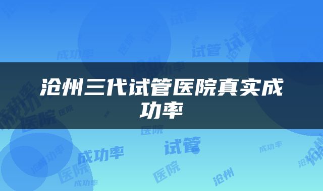 沧州三代试管医院真实成功率