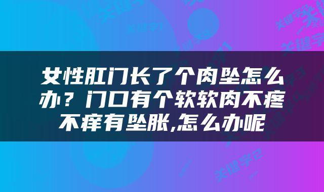 女性肛门长了个肉坠怎么办？门口有个软软肉不疼不痒有坠胀,怎么办呢