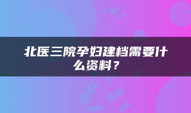 北医三院孕妇建档需要什么资料？