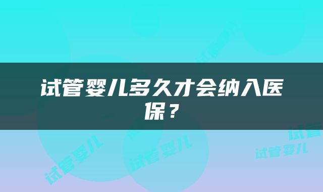 试管婴儿多久才会纳入医保？