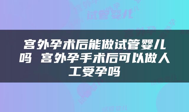 宫外孕术后能做试管婴儿吗 宫外孕手术后可以做人工受孕吗