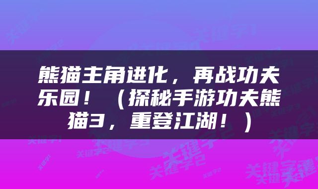 熊猫主角进化，再战功夫乐园！（探秘手游功夫熊猫3，重登江湖！）