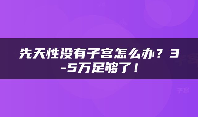 先天性没有子宫怎么办？3-5万足够了！