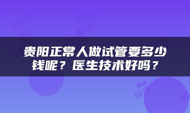 贵阳正常人做试管要多少钱呢？医生技术好吗？