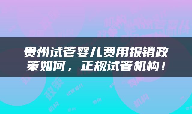 贵州试管婴儿费用报销政策如何，正规试管机构！