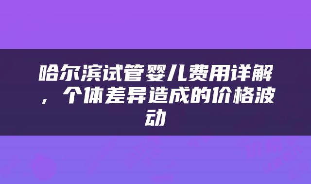 哈尔滨试管婴儿费用详解，个体差异造成的价格波动
