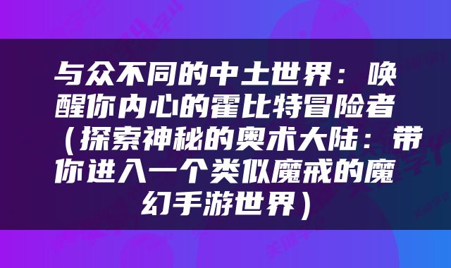 与众不同的中土世界：唤醒你内心的霍比特冒险者（探索神秘的奥术大陆：带你进入一个类似魔戒的魔幻手游世界）