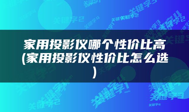 家用投影仪哪个性价比高(家用投影仪性价比怎么选)