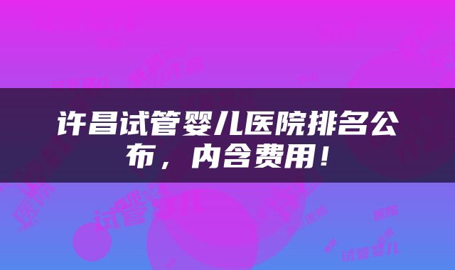 许昌试管婴儿医院排名公布，内含费用！