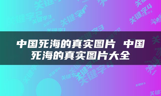中国死海的真实图片 中国死海的真实图片大全