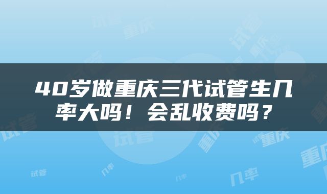40岁做重庆三代试管生几率大吗！会乱收费吗？