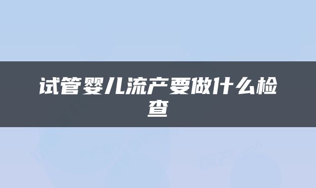 试管婴儿流产要做什么检查