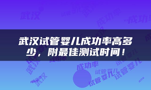 武汉试管婴儿成功率高多少，附最佳测试时间！