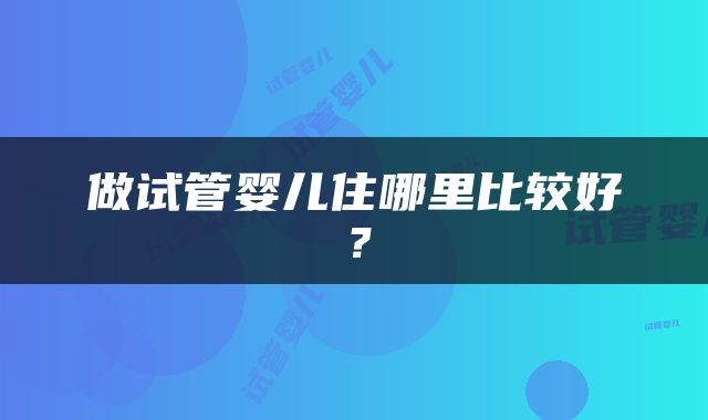做试管婴儿住哪里比较好？