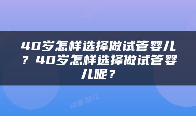 40岁怎样选择做试管婴儿？40岁怎样选择做试管婴儿呢？