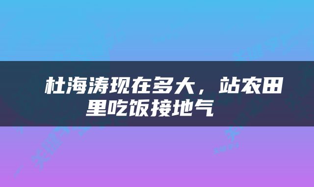  杜海涛现在多大，站农田里吃饭接地气 