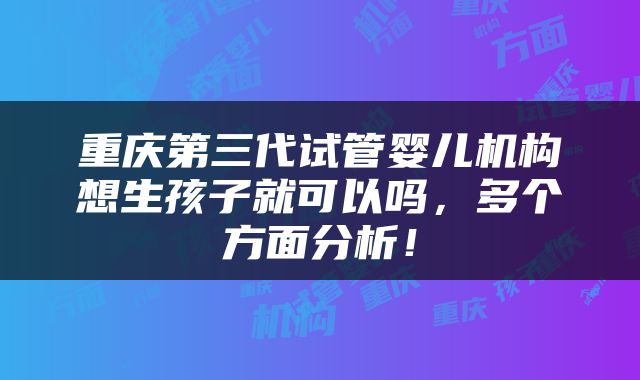 重庆第三代试管婴儿机构想生孩子就可以吗，多个方面分析！