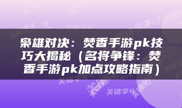枭雄对决：焚香手游pk技巧大揭秘（名将争锋：焚香手游pk加点攻略指南）