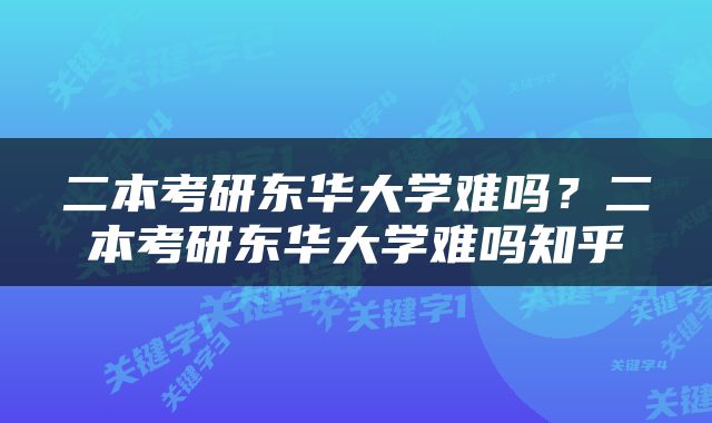 二本考研东华大学难吗？二本考研东华大学难吗知乎