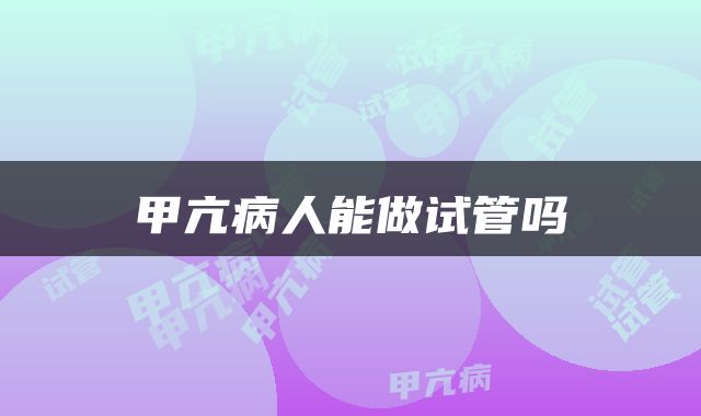 甲亢病人能做试管吗