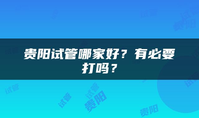 贵阳试管哪家好？有必要打吗？