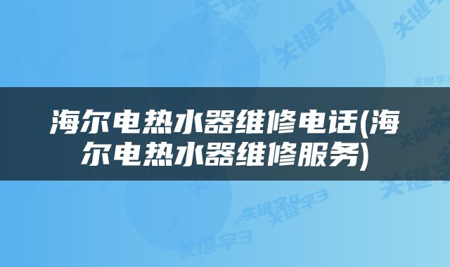 海尔电热水器维修电话(海尔电热水器维修服务)