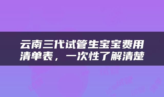 云南三代试管生宝宝费用清单表，一次性了解清楚