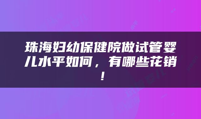 珠海妇幼保健院做试管婴儿水平如何，有哪些花销！