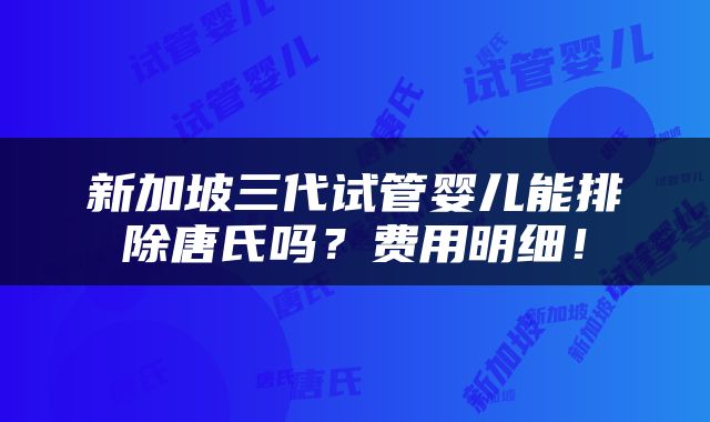 新加坡三代试管婴儿能排除唐氏吗？费用明细！