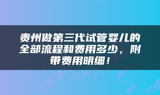 贵州做第三代试管婴儿的全部流程和费用多少，附带费用明细！