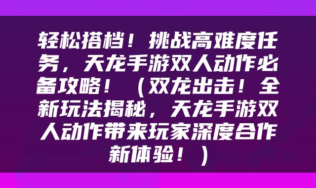 轻松搭档！挑战高难度任务，天龙手游双人动作必备攻略！（双龙出击！全新玩法揭秘，天龙手游双人动作带来玩家深度合作新体验！）