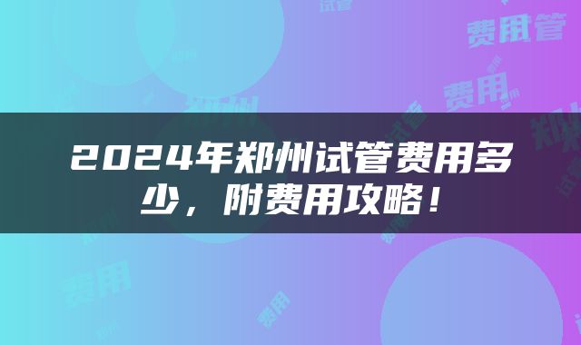 2024年郑州试管费用多少，附费用攻略！