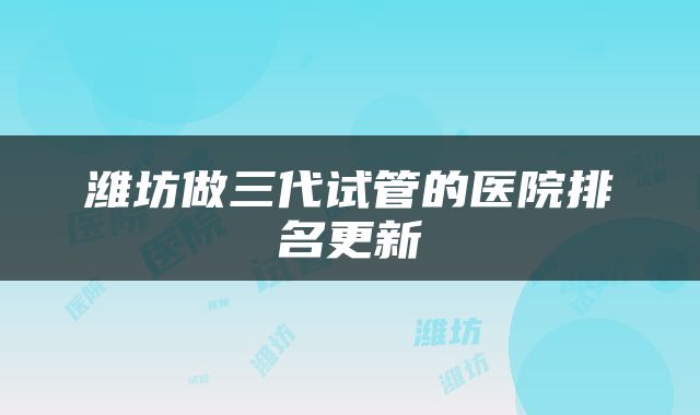 潍坊做三代试管的医院排名更新