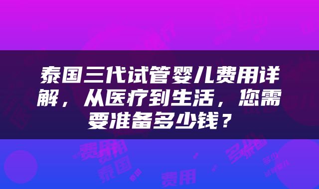 泰国三代试管婴儿费用详解，从医疗到生活，您需要准备多少钱？
