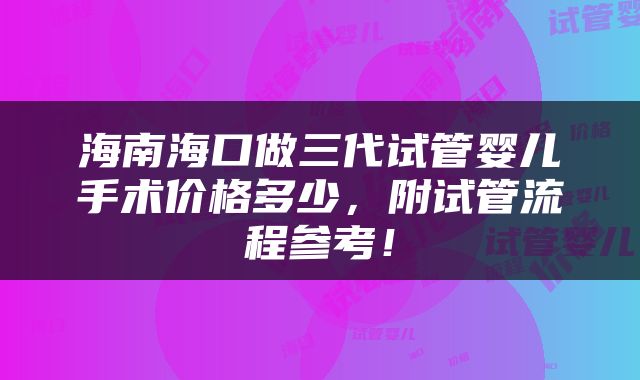 海南海口做三代试管婴儿手术价格多少，附试管流程参考！