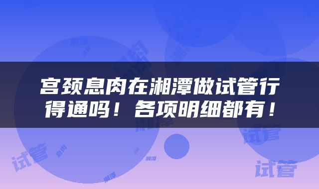 宫颈息肉在湘潭做试管行得通吗！各项明细都有！