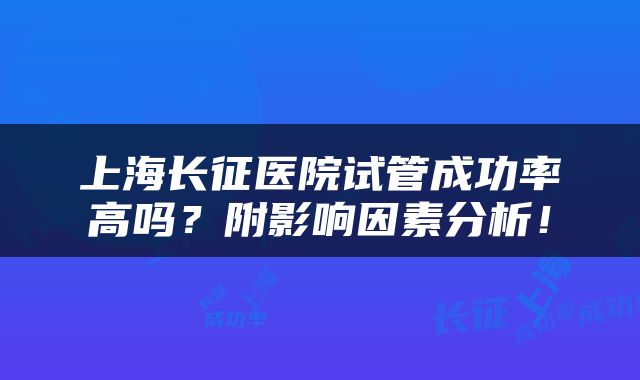 上海长征医院试管成功率高吗？附影响因素分析！