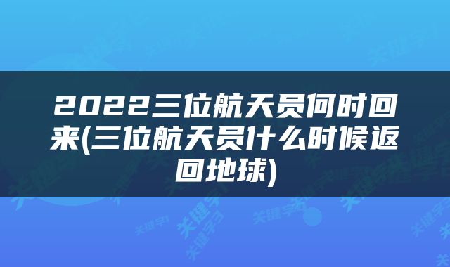 2022三位航天员何时回来(三位航天员什么时候返回地球)