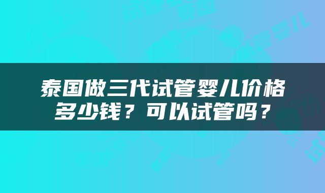 泰国做三代试管婴儿价格多少钱？可以试管吗？