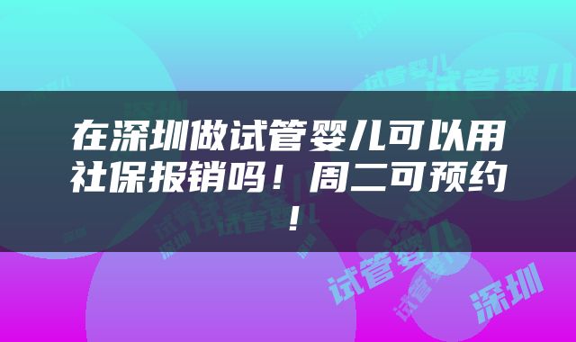 在深圳做试管婴儿可以用社保报销吗！周二可预约！