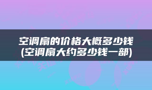 空调扇的价格大概多少钱(空调扇大约多少钱一部)