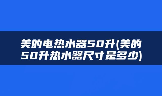 美的电热水器50升(美的50升热水器尺寸是多少)